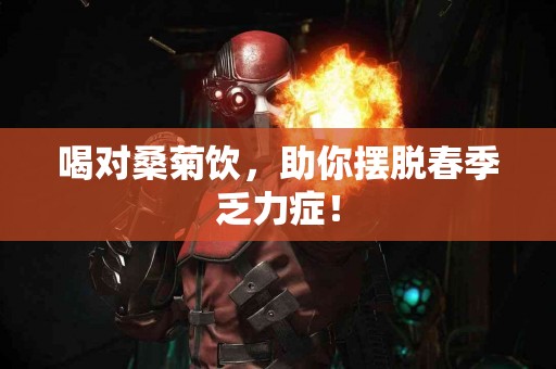 喝对桑菊饮，助你摆脱春季乏力症！
