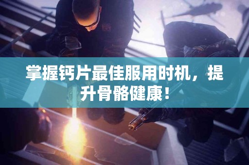 掌握钙片最佳服用时机，提升骨骼健康！