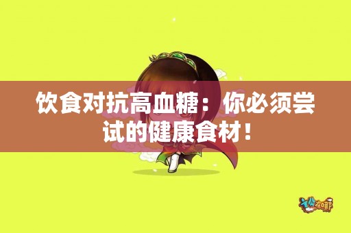 饮食对抗高血糖：你必须尝试的健康食材！
