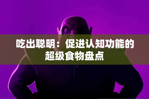 吃出聪明：促进认知功能的超级食物盘点