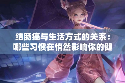 结肠癌与生活方式的关系：哪些习惯在悄然影响你的健康？