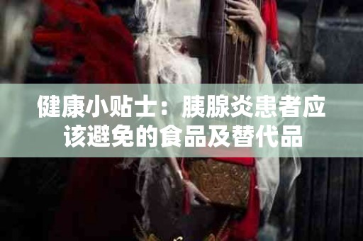 健康小贴士：胰腺炎患者应该避免的食品及替代品