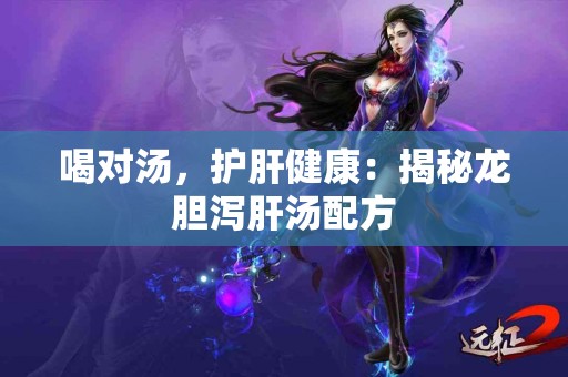 喝对汤，护肝健康：揭秘龙胆泻肝汤配方