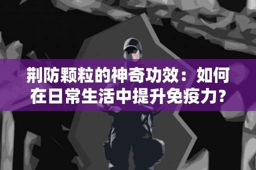 荆防颗粒的神奇功效：如何在日常生活中提升免疫力？