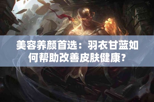 美容养颜首选：羽衣甘蓝如何帮助改善皮肤健康？