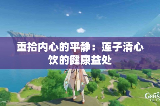 重拾内心的平静：莲子清心饮的健康益处