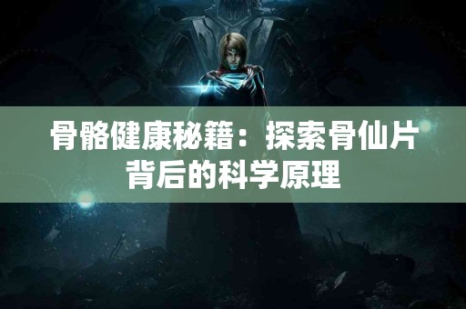 骨骼健康秘籍：探索骨仙片背后的科学原理