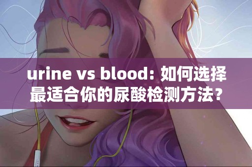 urine vs blood: 如何选择最适合你的尿酸检测方法？