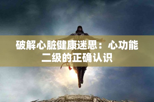 破解心脏健康迷思：心功能二级的正确认识