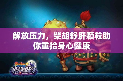 解放压力，柴胡舒肝颗粒助你重拾身心健康