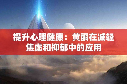 提升心理健康：黄酮在减轻焦虑和抑郁中的应用
