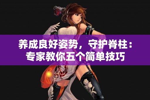 养成良好姿势，守护脊柱：专家教你五个简单技巧