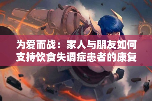 为爱而战：家人与朋友如何支持饮食失调症患者的康复之路