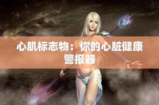心肌标志物：你的心脏健康警报器