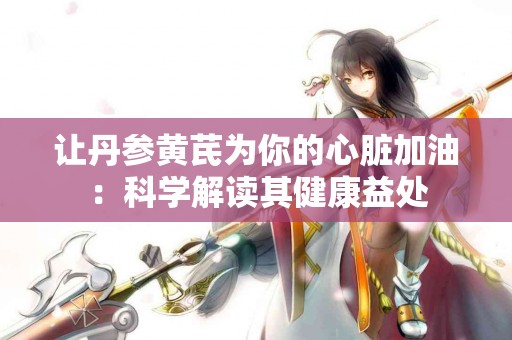 让丹参黄芪为你的心脏加油：科学解读其健康益处