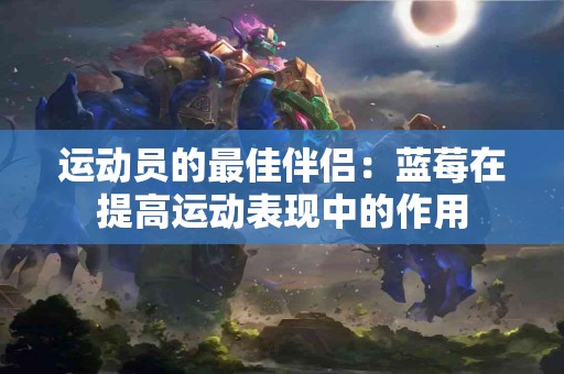 运动员的最佳伴侣：蓝莓在提高运动表现中的作用