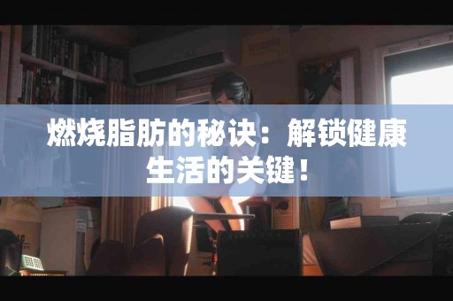 燃烧脂肪的秘诀：解锁健康生活的关键！