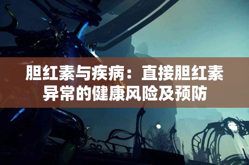 胆红素与疾病：直接胆红素异常的健康风险及预防