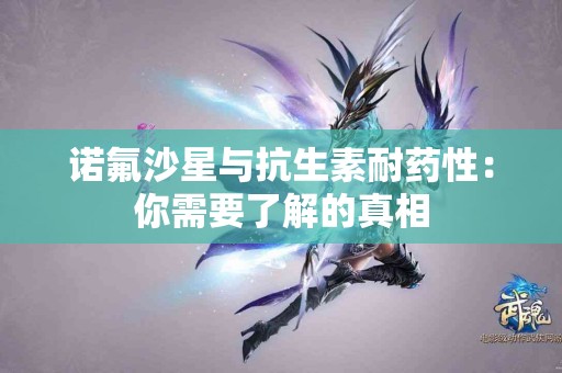 诺氟沙星与抗生素耐药性：你需要了解的真相