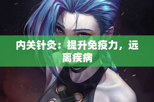 内关针灸：提升免疫力，远离疾病