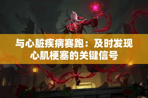 与心脏疾病赛跑：及时发现心肌梗塞的关键信号