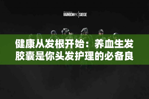 健康从发根开始：养血生发胶囊是你头发护理的必备良品