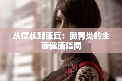 从症状到康复：肠胃炎的全面健康指南