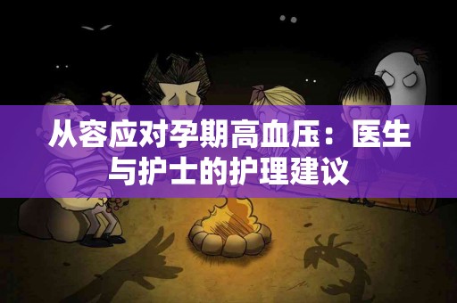 从容应对孕期高血压：医生与护士的护理建议