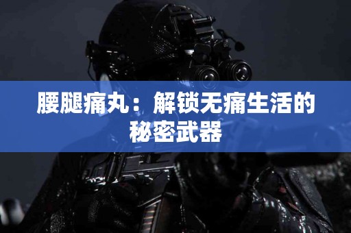 腰腿痛丸：解锁无痛生活的秘密武器