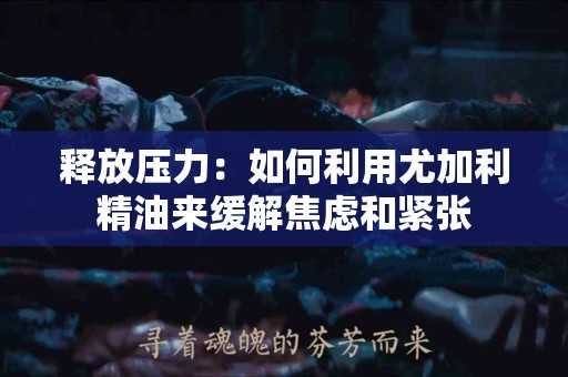 释放压力：如何利用尤加利精油来缓解焦虑和紧张