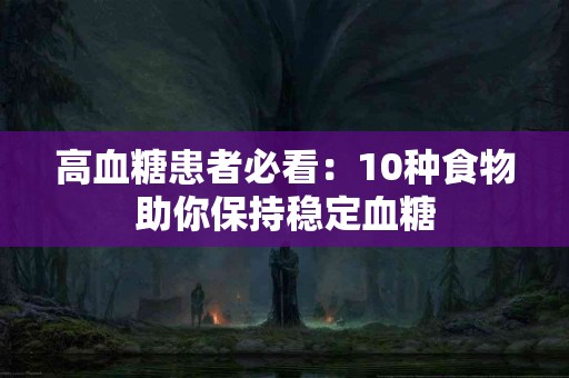 高血糖患者必看：10种食物助你保持稳定血糖
