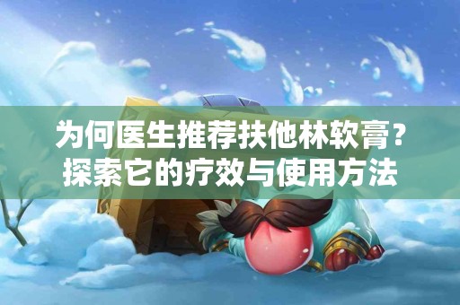 为何医生推荐扶他林软膏？探索它的疗效与使用方法