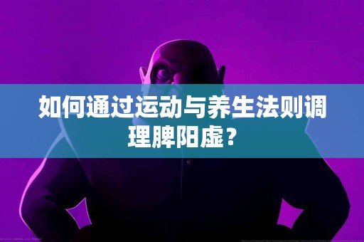如何通过运动与养生法则调理脾阳虚？