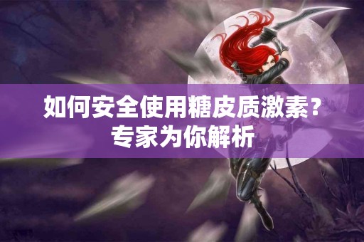 如何安全使用糖皮质激素？专家为你解析