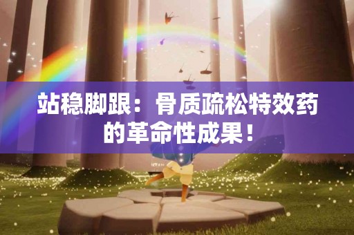 站稳脚跟：骨质疏松特效药的革命性成果！