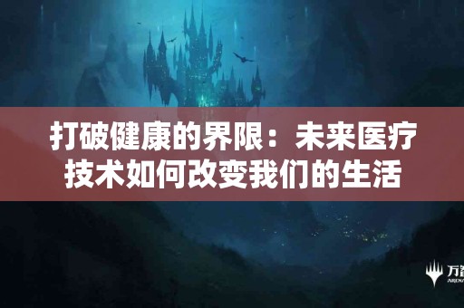 打破健康的界限：未来医疗技术如何改变我们的生活