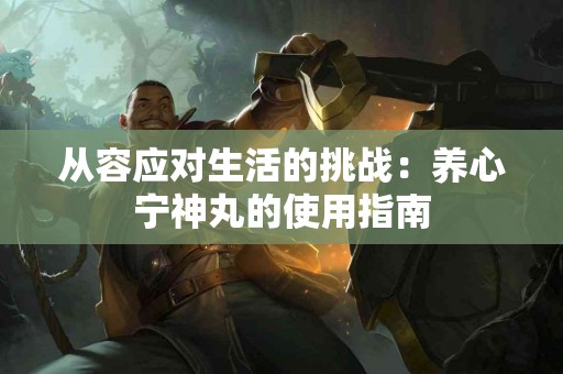 从容应对生活的挑战：养心宁神丸的使用指南