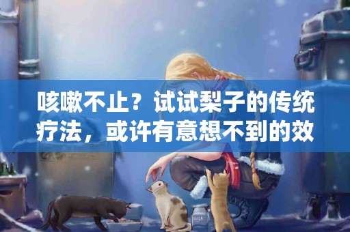 咳嗽不止？试试梨子的传统疗法，或许有意想不到的效果！