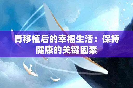 肾移植后的幸福生活：保持健康的关键因素