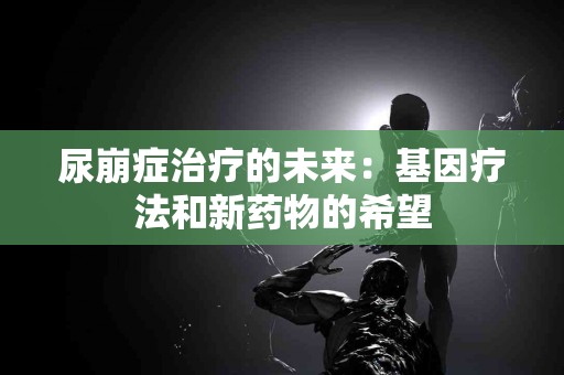尿崩症治疗的未来：基因疗法和新药物的希望