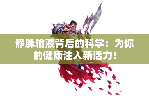 静脉输液背后的科学：为你的健康注入新活力！