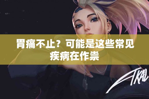 胃痛不止？可能是这些常见疾病在作祟