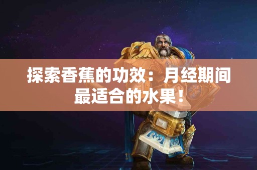 探索香蕉的功效：月经期间最适合的水果！