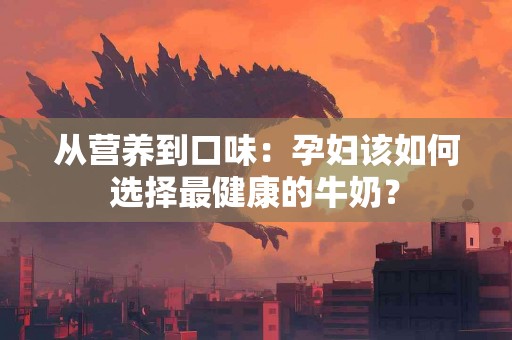 从营养到口味：孕妇该如何选择最健康的牛奶？
