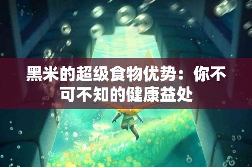 黑米的超级食物优势：你不可不知的健康益处