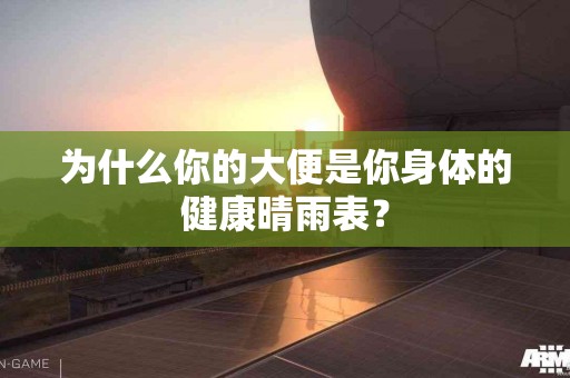 为什么你的大便是你身体的健康晴雨表？