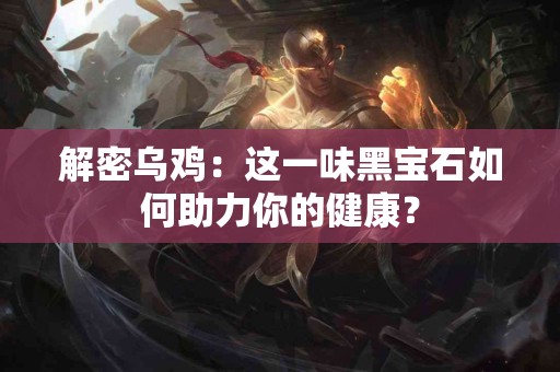 解密乌鸡：这一味黑宝石如何助力你的健康？