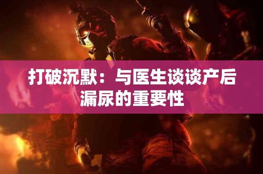 打破沉默：与医生谈谈产后漏尿的重要性