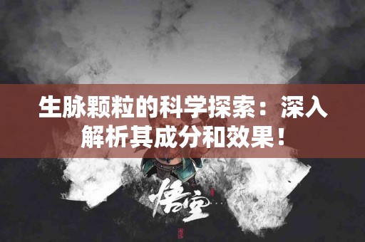 生脉颗粒的科学探索：深入解析其成分和效果！