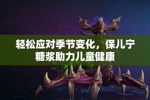 轻松应对季节变化，保儿宁糖浆助力儿童健康